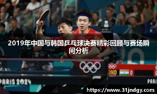 2019年中国与韩国乒乓球决赛精彩回顾与赛场瞬间分析